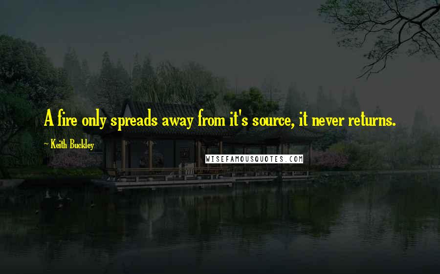 Keith Buckley Quotes: A fire only spreads away from it's source, it never returns.