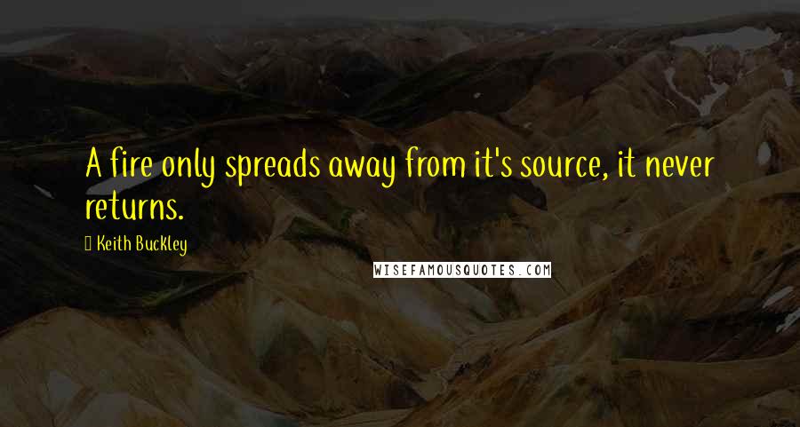 Keith Buckley Quotes: A fire only spreads away from it's source, it never returns.