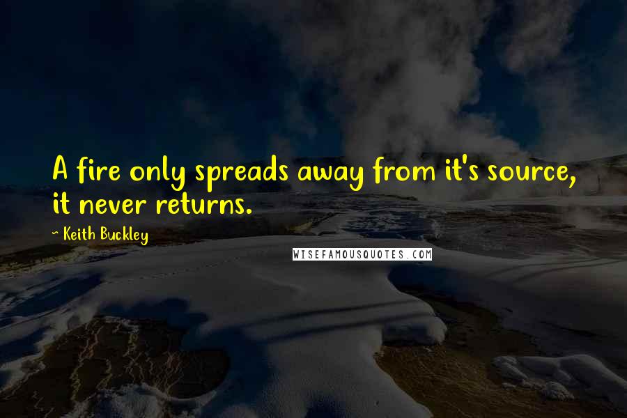 Keith Buckley Quotes: A fire only spreads away from it's source, it never returns.