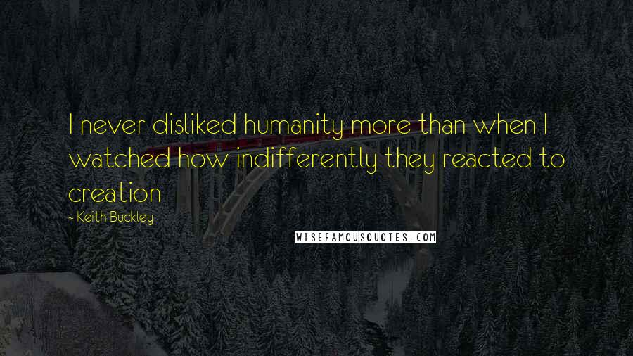 Keith Buckley Quotes: I never disliked humanity more than when I watched how indifferently they reacted to creation