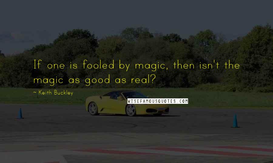 Keith Buckley Quotes: If one is fooled by magic, then isn't the magic as good as real?