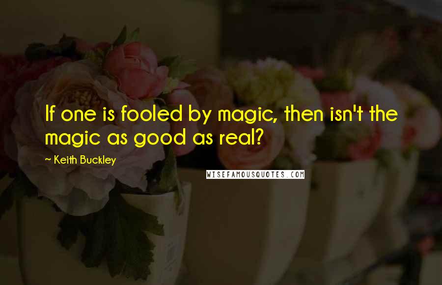 Keith Buckley Quotes: If one is fooled by magic, then isn't the magic as good as real?