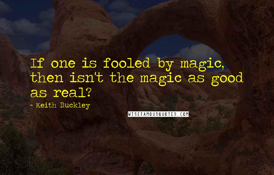 Keith Buckley Quotes: If one is fooled by magic, then isn't the magic as good as real?
