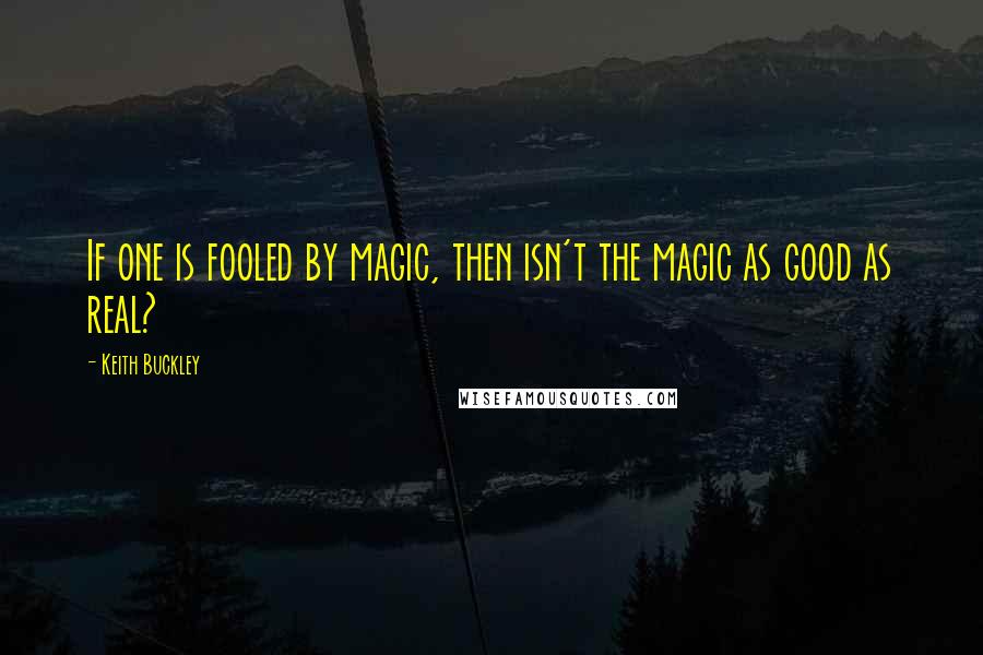 Keith Buckley Quotes: If one is fooled by magic, then isn't the magic as good as real?