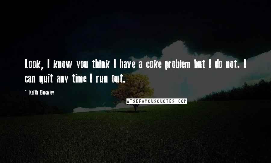 Keith Buckley Quotes: Look, I know you think I have a coke problem but I do not. I can quit any time I run out.