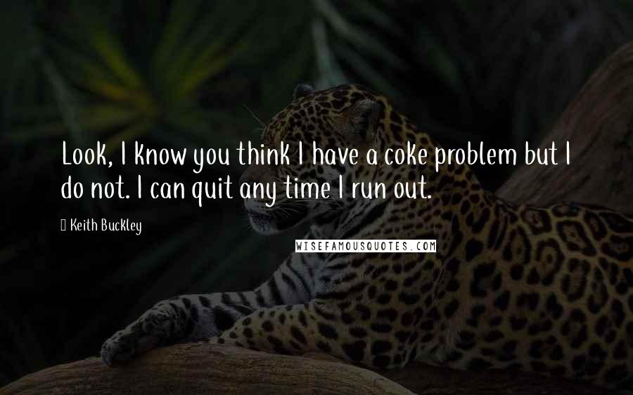 Keith Buckley Quotes: Look, I know you think I have a coke problem but I do not. I can quit any time I run out.