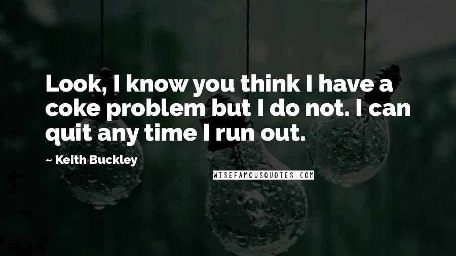 Keith Buckley Quotes: Look, I know you think I have a coke problem but I do not. I can quit any time I run out.