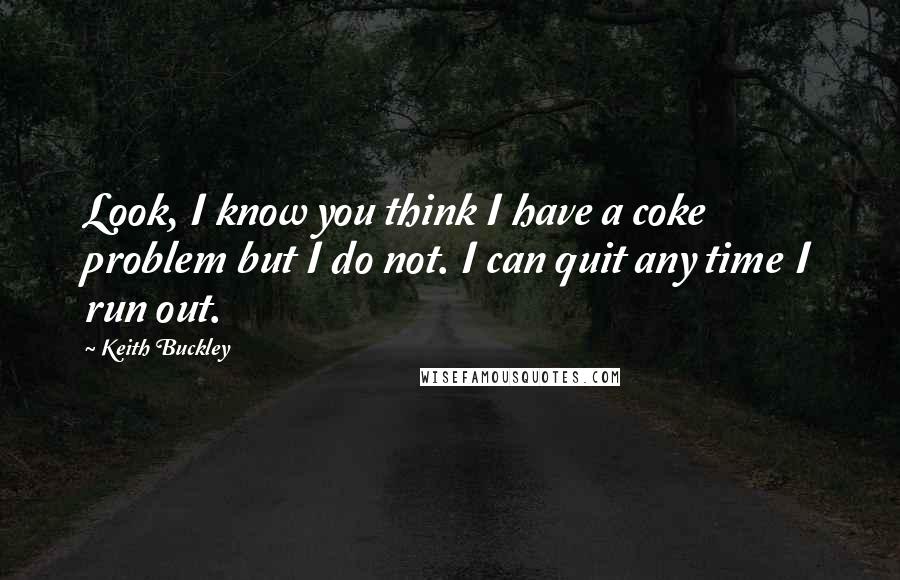 Keith Buckley Quotes: Look, I know you think I have a coke problem but I do not. I can quit any time I run out.