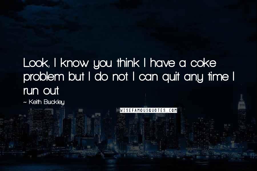 Keith Buckley Quotes: Look, I know you think I have a coke problem but I do not. I can quit any time I run out.