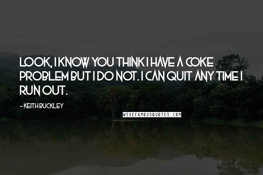 Keith Buckley Quotes: Look, I know you think I have a coke problem but I do not. I can quit any time I run out.