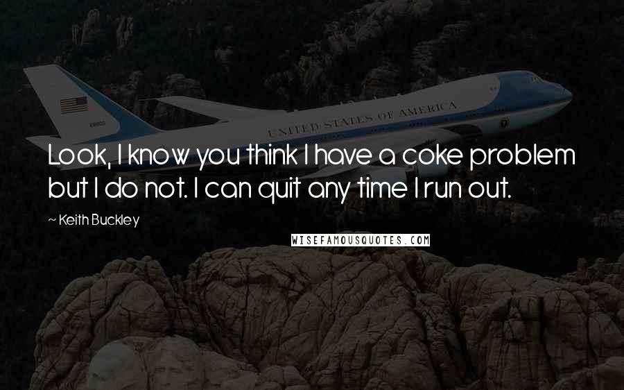 Keith Buckley Quotes: Look, I know you think I have a coke problem but I do not. I can quit any time I run out.