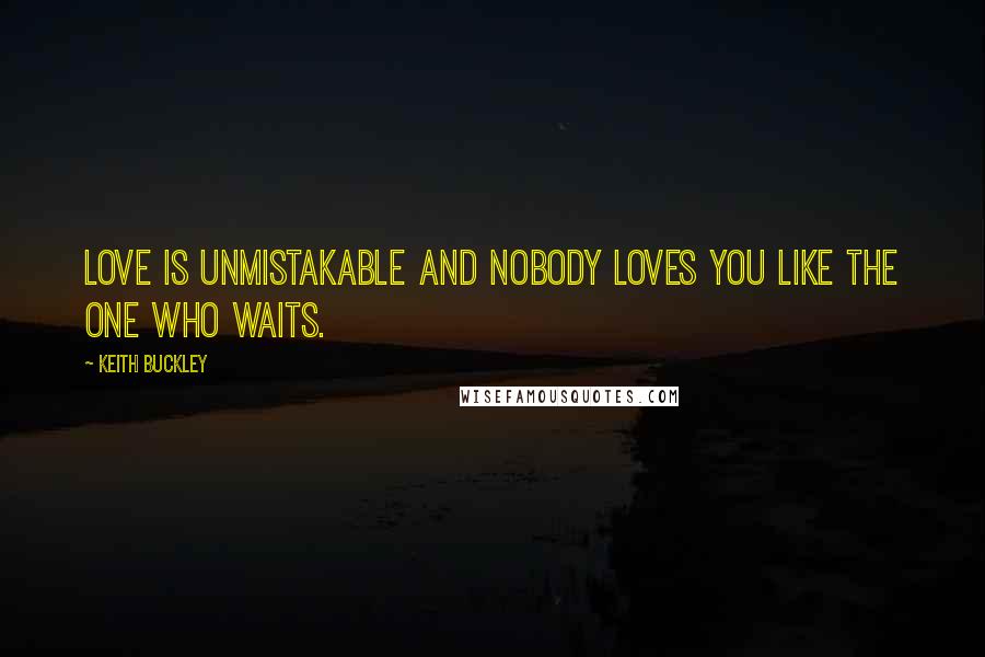 Keith Buckley Quotes: Love is unmistakable and nobody loves you like the one who waits.