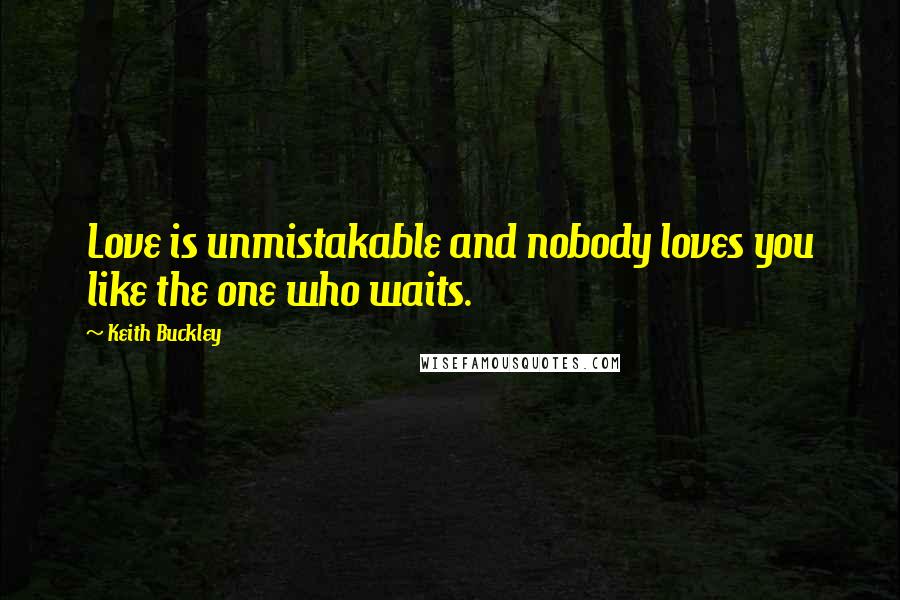 Keith Buckley Quotes: Love is unmistakable and nobody loves you like the one who waits.