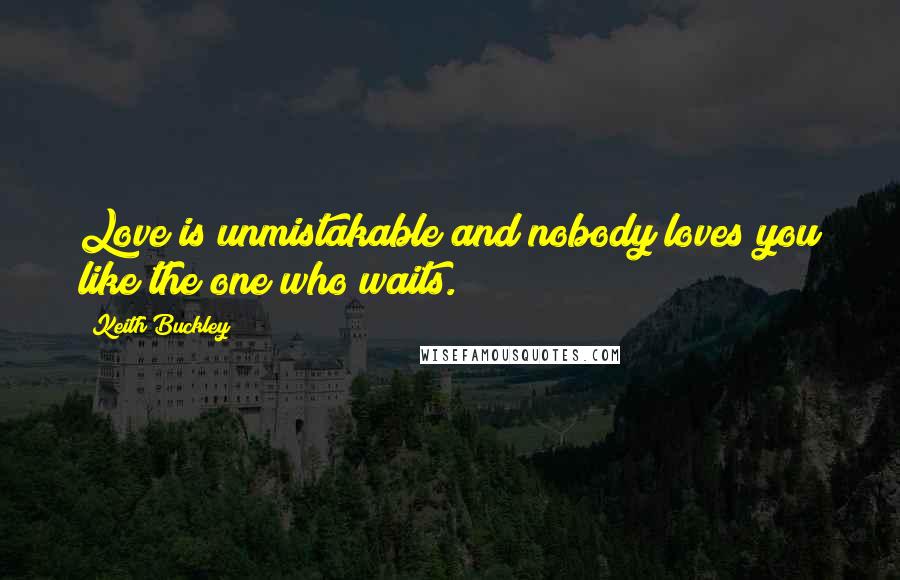 Keith Buckley Quotes: Love is unmistakable and nobody loves you like the one who waits.