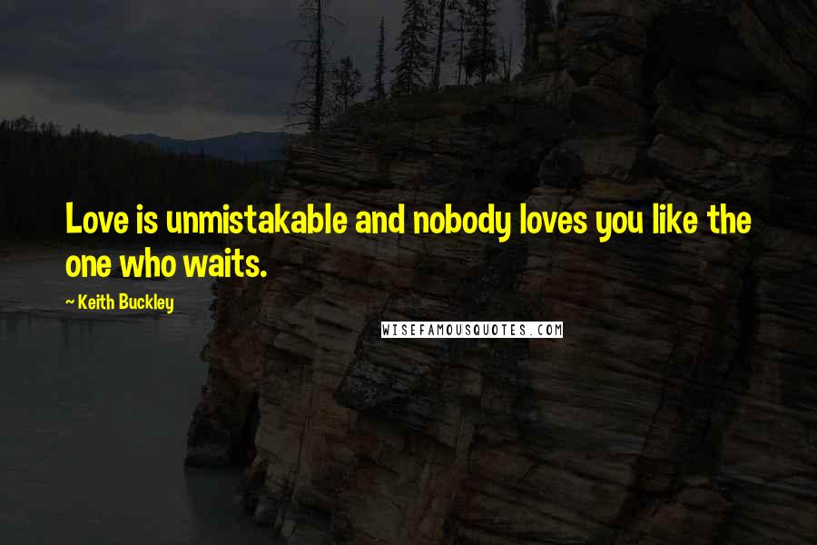 Keith Buckley Quotes: Love is unmistakable and nobody loves you like the one who waits.