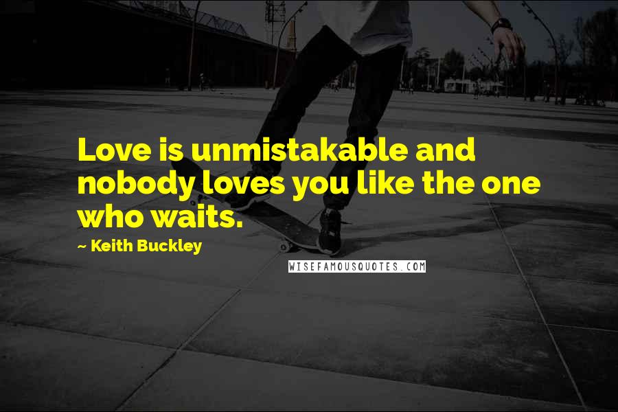 Keith Buckley Quotes: Love is unmistakable and nobody loves you like the one who waits.