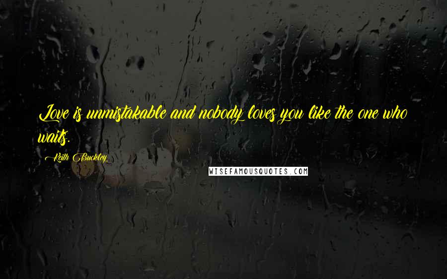 Keith Buckley Quotes: Love is unmistakable and nobody loves you like the one who waits.