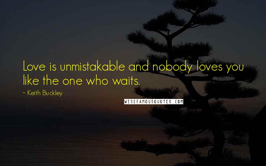 Keith Buckley Quotes: Love is unmistakable and nobody loves you like the one who waits.