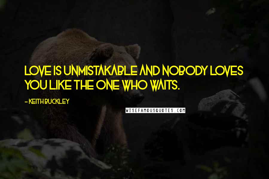 Keith Buckley Quotes: Love is unmistakable and nobody loves you like the one who waits.