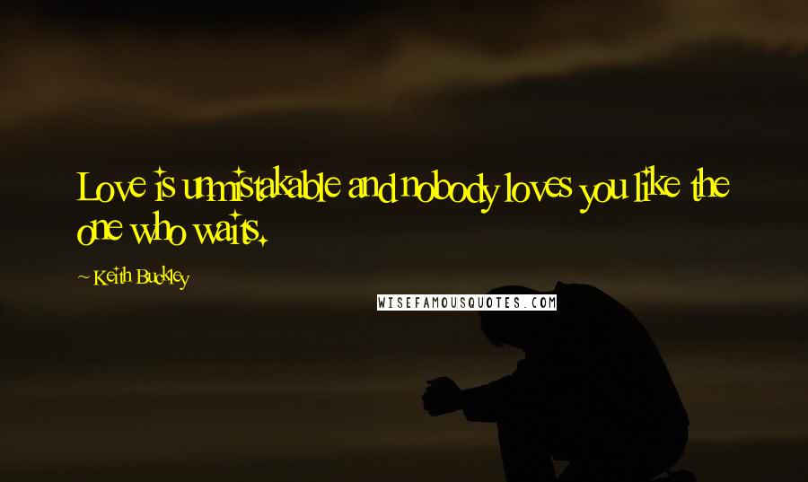 Keith Buckley Quotes: Love is unmistakable and nobody loves you like the one who waits.