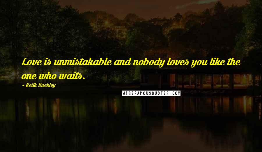 Keith Buckley Quotes: Love is unmistakable and nobody loves you like the one who waits.