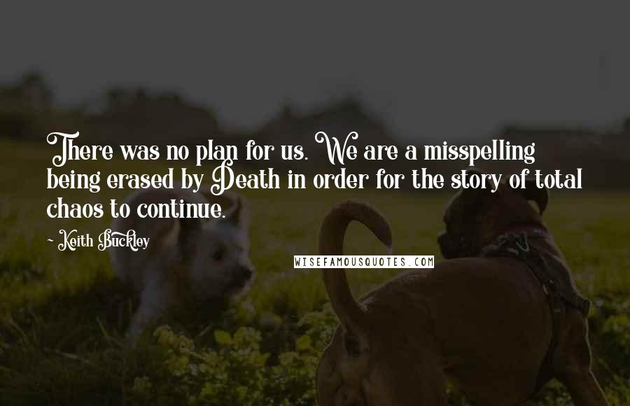 Keith Buckley Quotes: There was no plan for us. We are a misspelling being erased by Death in order for the story of total chaos to continue.