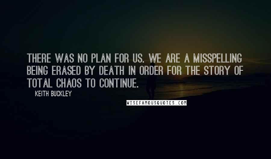 Keith Buckley Quotes: There was no plan for us. We are a misspelling being erased by Death in order for the story of total chaos to continue.