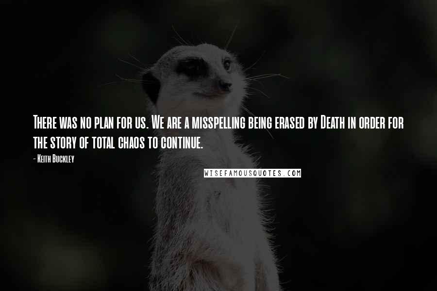 Keith Buckley Quotes: There was no plan for us. We are a misspelling being erased by Death in order for the story of total chaos to continue.