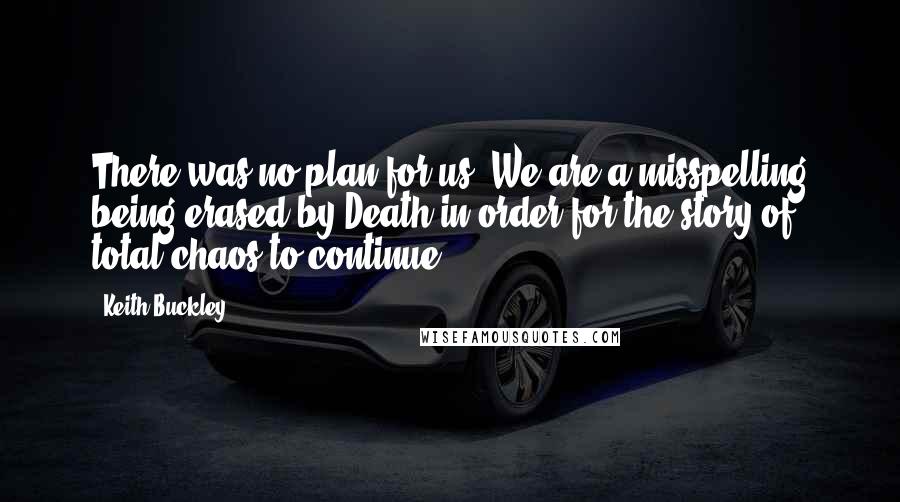 Keith Buckley Quotes: There was no plan for us. We are a misspelling being erased by Death in order for the story of total chaos to continue.