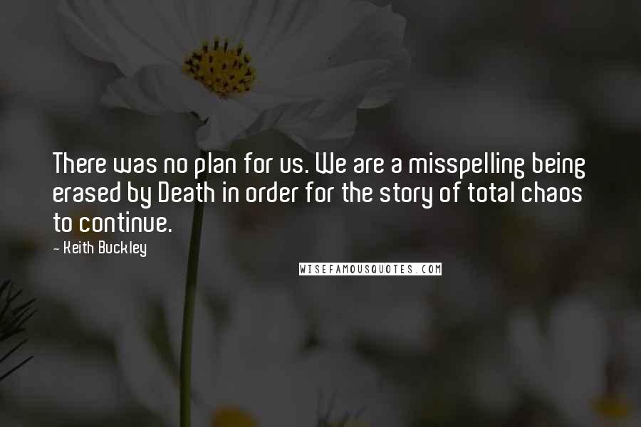 Keith Buckley Quotes: There was no plan for us. We are a misspelling being erased by Death in order for the story of total chaos to continue.