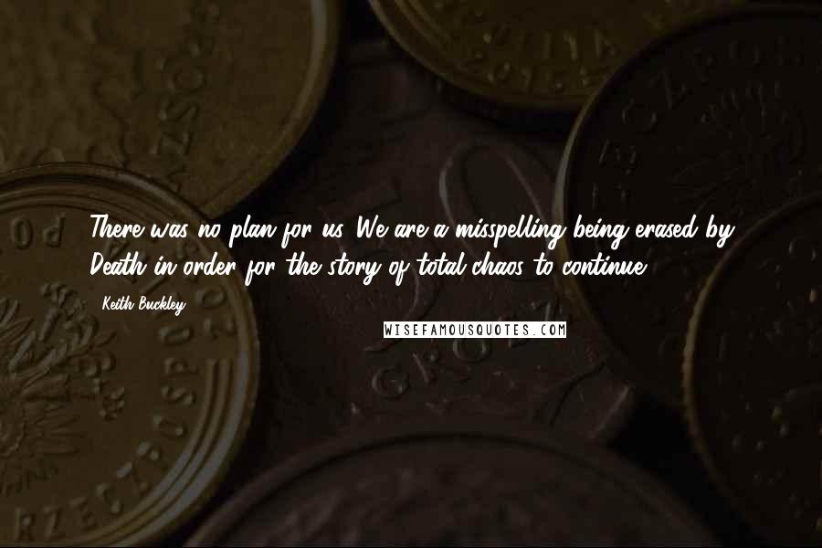 Keith Buckley Quotes: There was no plan for us. We are a misspelling being erased by Death in order for the story of total chaos to continue.