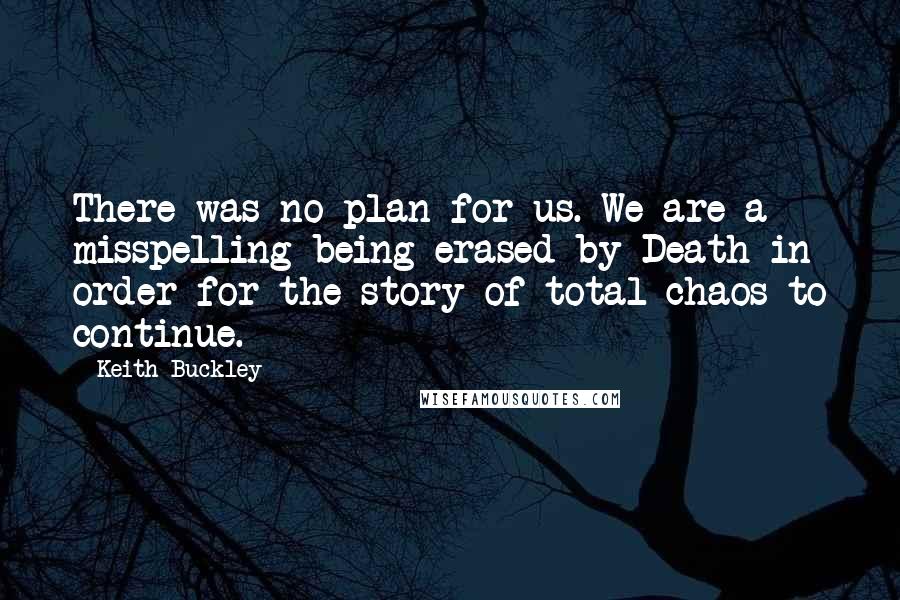 Keith Buckley Quotes: There was no plan for us. We are a misspelling being erased by Death in order for the story of total chaos to continue.