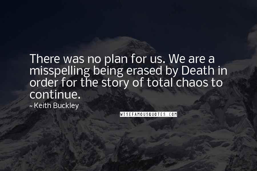 Keith Buckley Quotes: There was no plan for us. We are a misspelling being erased by Death in order for the story of total chaos to continue.