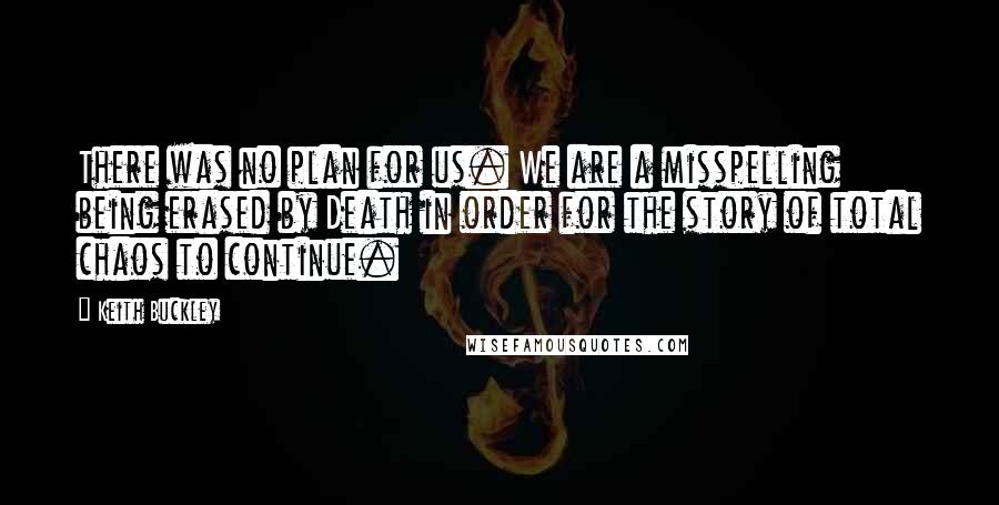 Keith Buckley Quotes: There was no plan for us. We are a misspelling being erased by Death in order for the story of total chaos to continue.