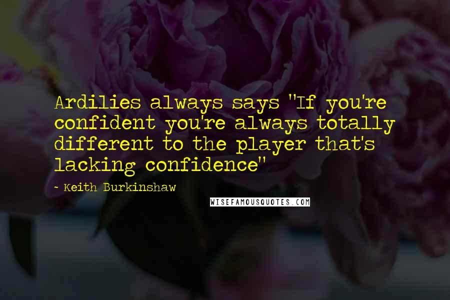 Keith Burkinshaw Quotes: Ardilies always says "If you're confident you're always totally different to the player that's lacking confidence"