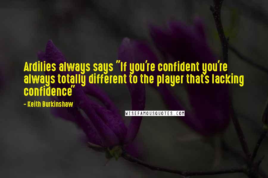 Keith Burkinshaw Quotes: Ardilies always says "If you're confident you're always totally different to the player that's lacking confidence"