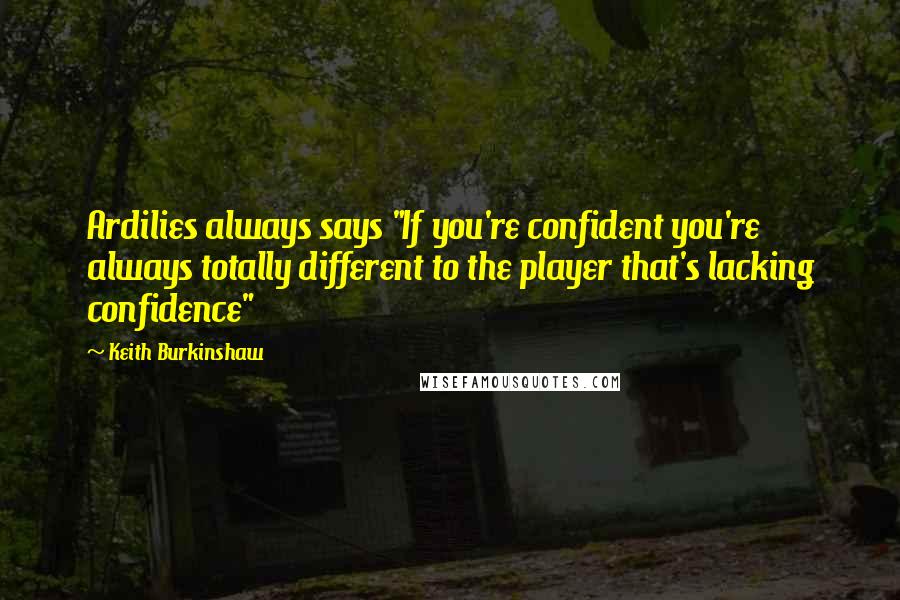 Keith Burkinshaw Quotes: Ardilies always says "If you're confident you're always totally different to the player that's lacking confidence"