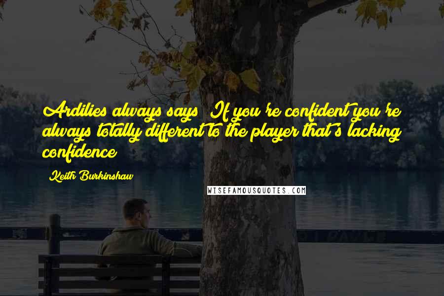 Keith Burkinshaw Quotes: Ardilies always says "If you're confident you're always totally different to the player that's lacking confidence"