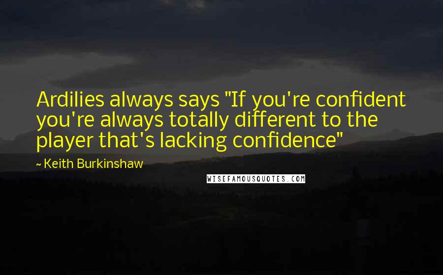 Keith Burkinshaw Quotes: Ardilies always says "If you're confident you're always totally different to the player that's lacking confidence"