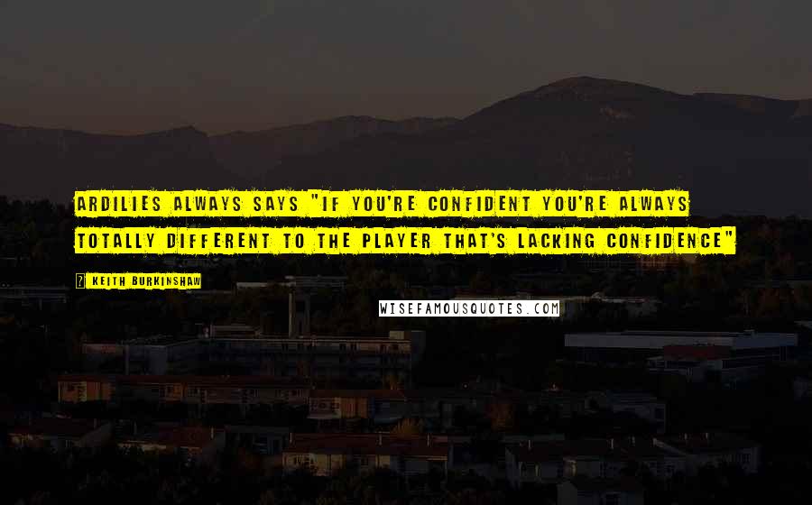 Keith Burkinshaw Quotes: Ardilies always says "If you're confident you're always totally different to the player that's lacking confidence"