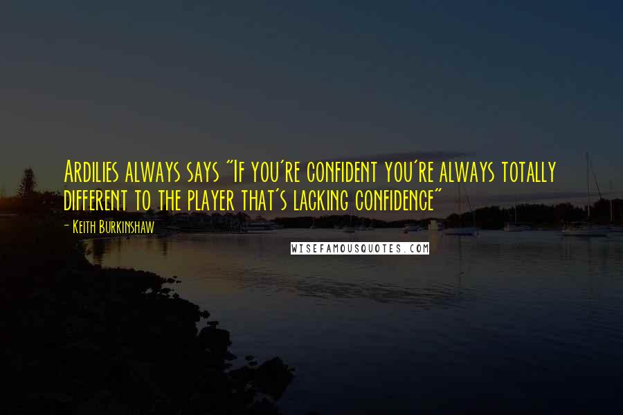 Keith Burkinshaw Quotes: Ardilies always says "If you're confident you're always totally different to the player that's lacking confidence"