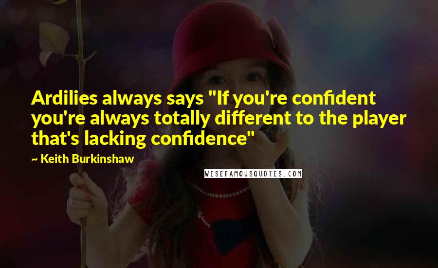 Keith Burkinshaw Quotes: Ardilies always says "If you're confident you're always totally different to the player that's lacking confidence"