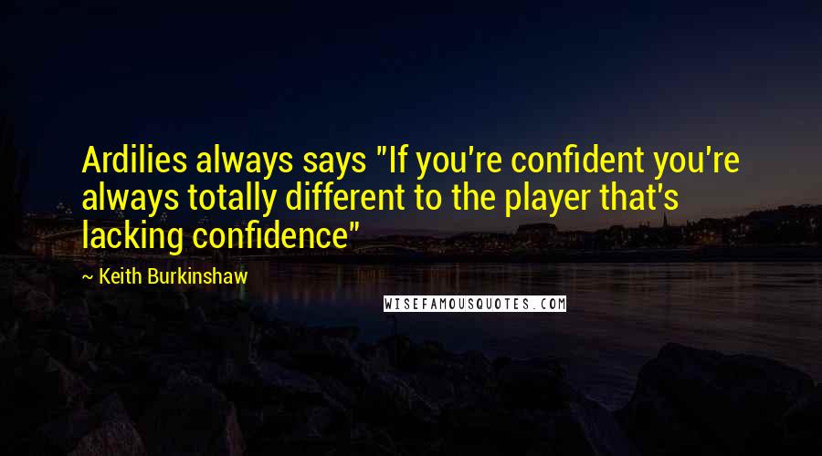 Keith Burkinshaw Quotes: Ardilies always says "If you're confident you're always totally different to the player that's lacking confidence"