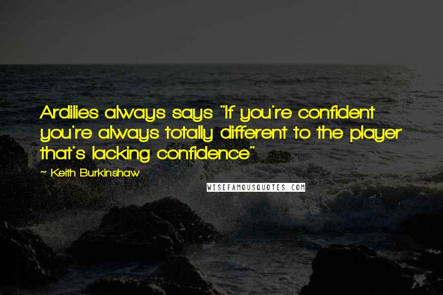 Keith Burkinshaw Quotes: Ardilies always says "If you're confident you're always totally different to the player that's lacking confidence"