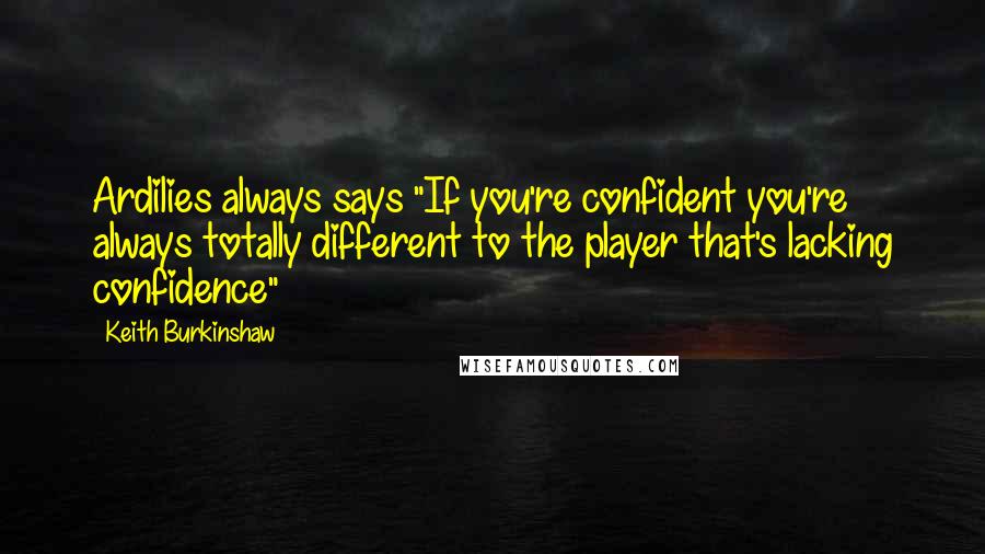 Keith Burkinshaw Quotes: Ardilies always says "If you're confident you're always totally different to the player that's lacking confidence"