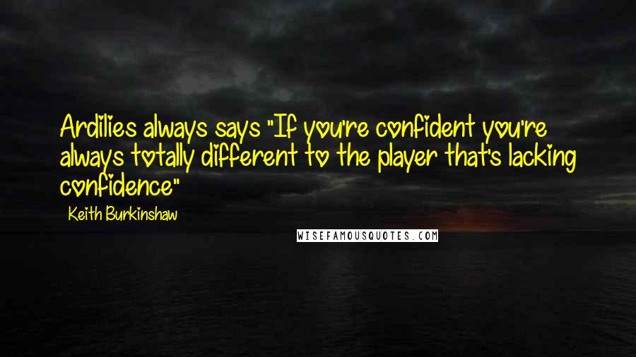 Keith Burkinshaw Quotes: Ardilies always says "If you're confident you're always totally different to the player that's lacking confidence"