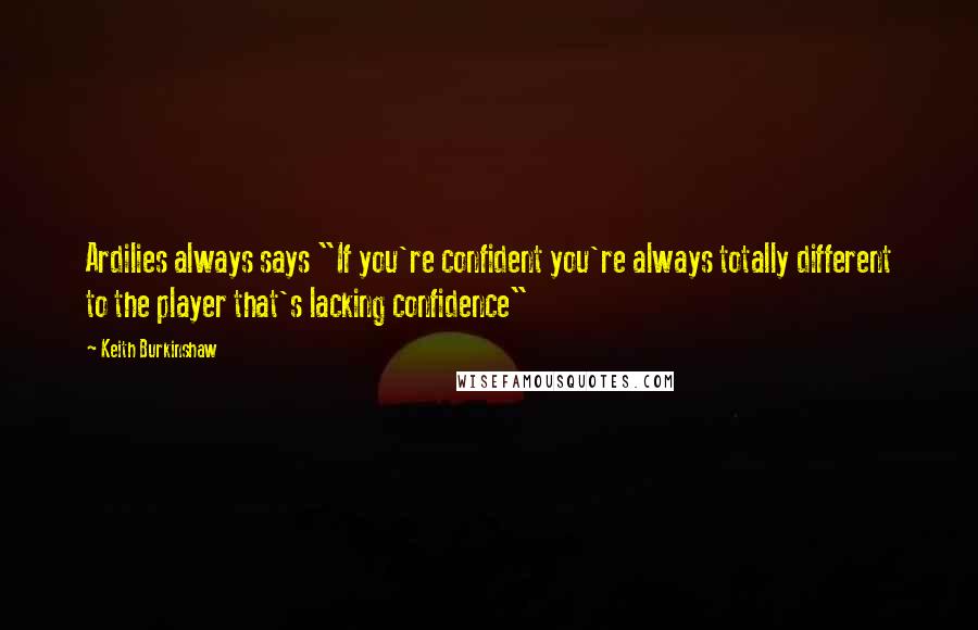 Keith Burkinshaw Quotes: Ardilies always says "If you're confident you're always totally different to the player that's lacking confidence"