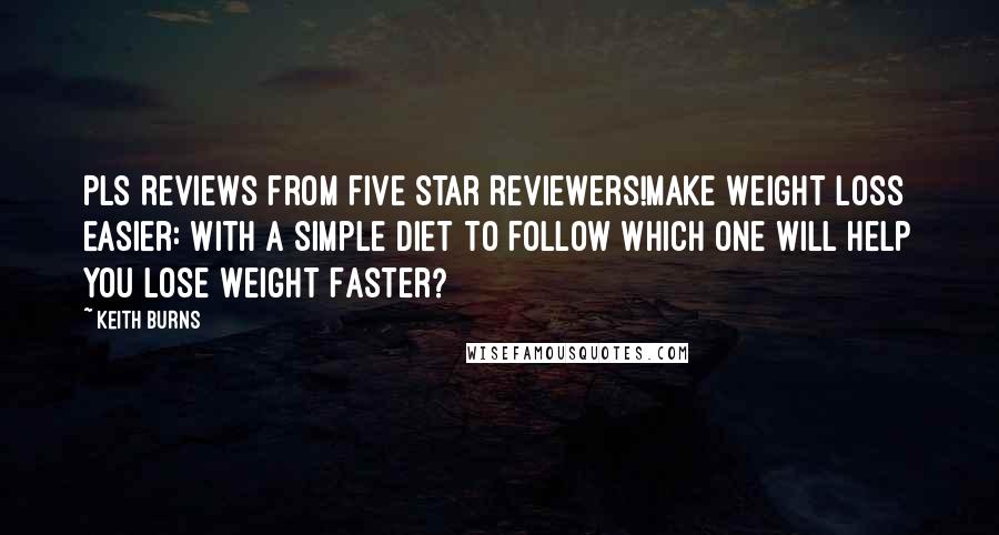 Keith Burns Quotes: PLS Reviews from Five Star Reviewers!Make Weight Loss Easier: With A Simple Diet To Follow Which One Will Help You Lose Weight Faster?