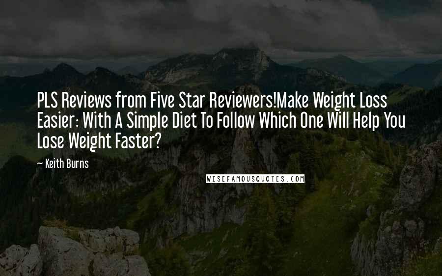 Keith Burns Quotes: PLS Reviews from Five Star Reviewers!Make Weight Loss Easier: With A Simple Diet To Follow Which One Will Help You Lose Weight Faster?