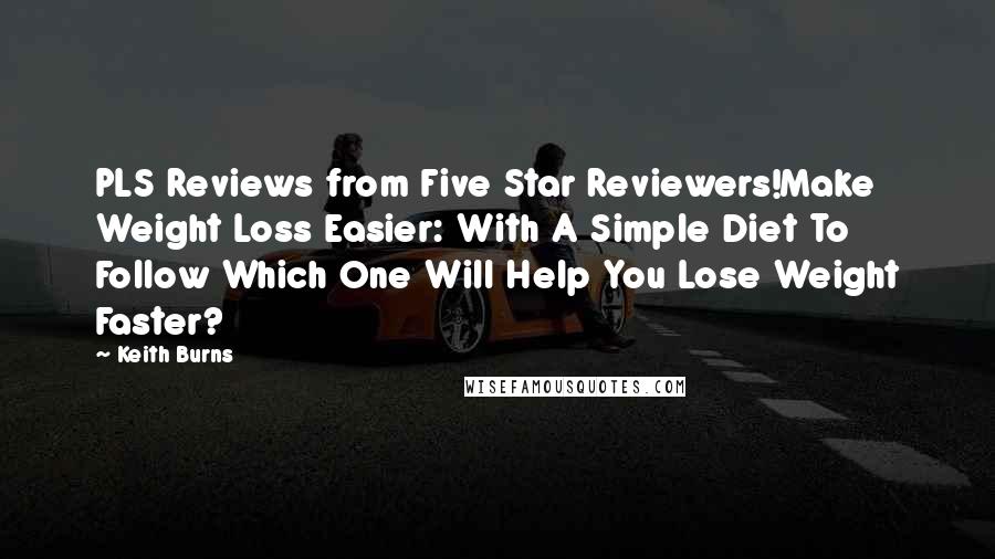 Keith Burns Quotes: PLS Reviews from Five Star Reviewers!Make Weight Loss Easier: With A Simple Diet To Follow Which One Will Help You Lose Weight Faster?